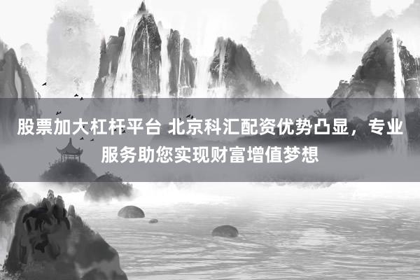 股票加大杠杆平台 北京科汇配资优势凸显，专业服务助您实现财富增值梦想