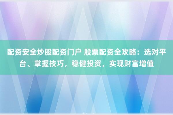 配资安全炒股配资门户 股票配资全攻略：选对平台、掌握技巧，稳健投资，实现财富增值