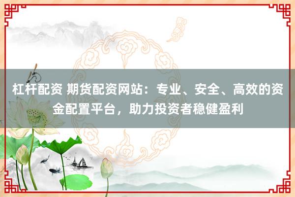 杠杆配资 期货配资网站：专业、安全、高效的资金配置平台，助力投资者稳健盈利