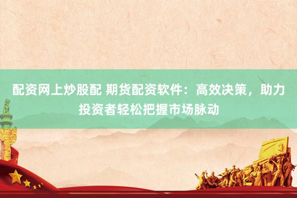 配资网上炒股配 期货配资软件：高效决策，助力投资者轻松把握市场脉动