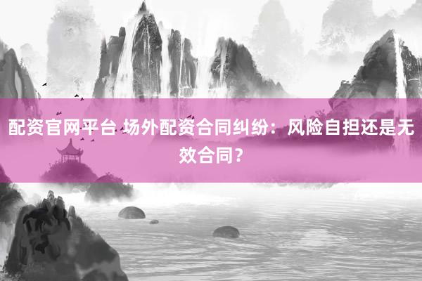配资官网平台 场外配资合同纠纷：风险自担还是无效合同？