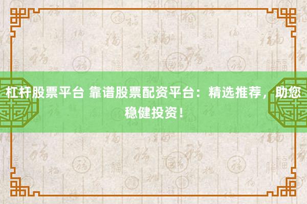 杠杆股票平台 靠谱股票配资平台：精选推荐，助您稳健投资！