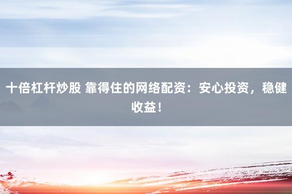 十倍杠杆炒股 靠得住的网络配资：安心投资，稳健收益！