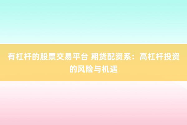 有杠杆的股票交易平台 期货配资系：高杠杆投资的风险与机遇