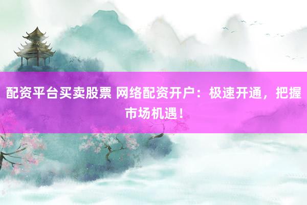 配资平台买卖股票 网络配资开户：极速开通，把握市场机遇！