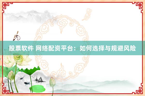 股票软件 网络配资平台：如何选择与规避风险