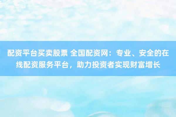配资平台买卖股票 全国配资网：专业、安全的在线配资服务平台，助力投资者实现财富增长