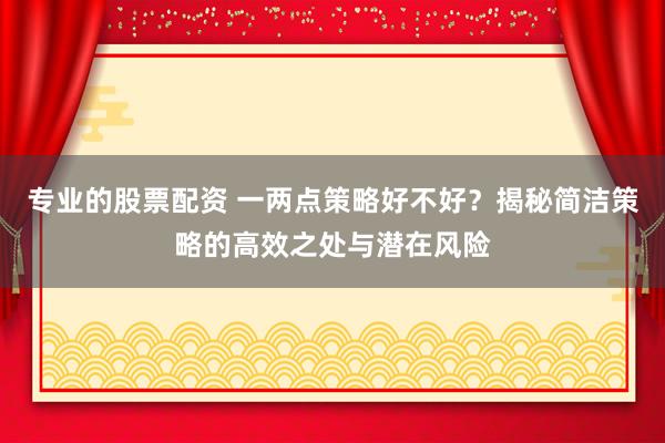 专业的股票配资 一两点策略好不好？揭秘简洁策略的高效之处与潜在风险