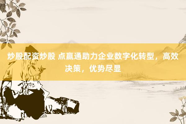炒股配资炒股 点嬴通助力企业数字化转型，高效决策，优势尽显