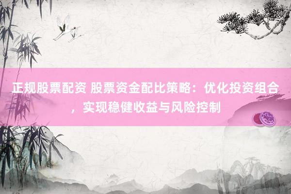 正规股票配资 股票资金配比策略：优化投资组合，实现稳健收益与风险控制
