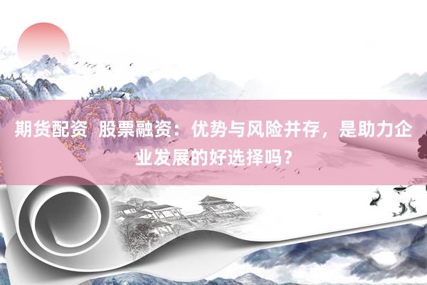 期货配资  股票融资：优势与风险并存，是助力企业发展的好选择吗？
