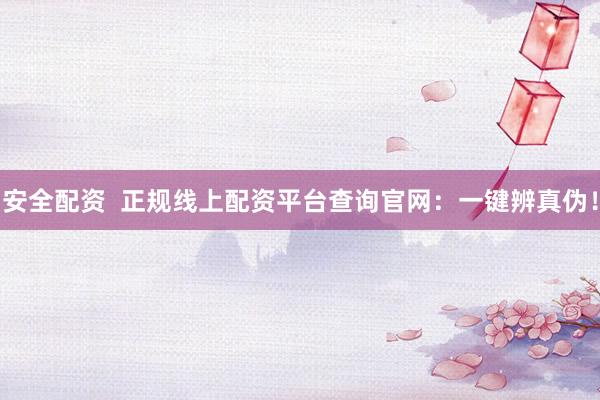 安全配资  正规线上配资平台查询官网：一键辨真伪！