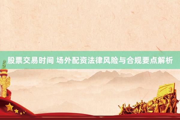 股票交易时间 场外配资法律风险与合规要点解析