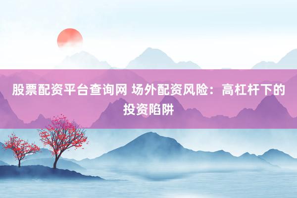 股票配资平台查询网 场外配资风险：高杠杆下的投资陷阱