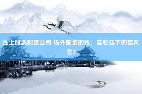 线上股票配资公司 场外配资的钱：高收益下的高风险？