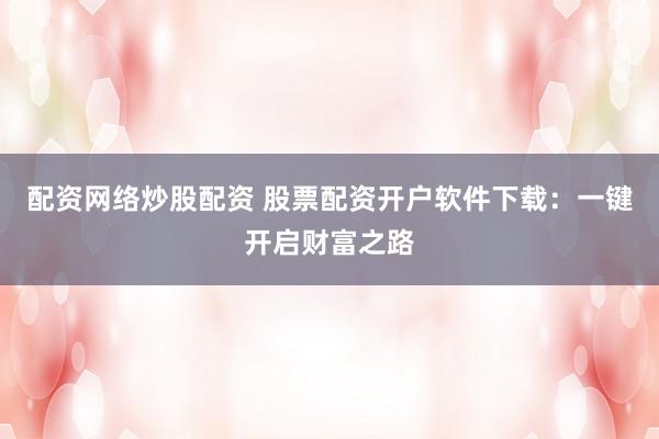 配资网络炒股配资 股票配资开户软件下载：一键开启财富之路