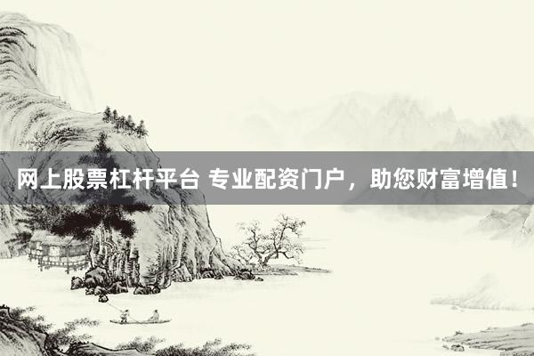 网上股票杠杆平台 专业配资门户，助您财富增值！