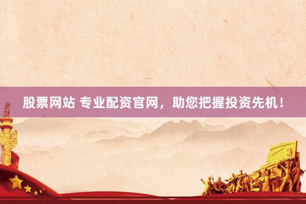 股票网站 专业配资官网，助您把握投资先机！