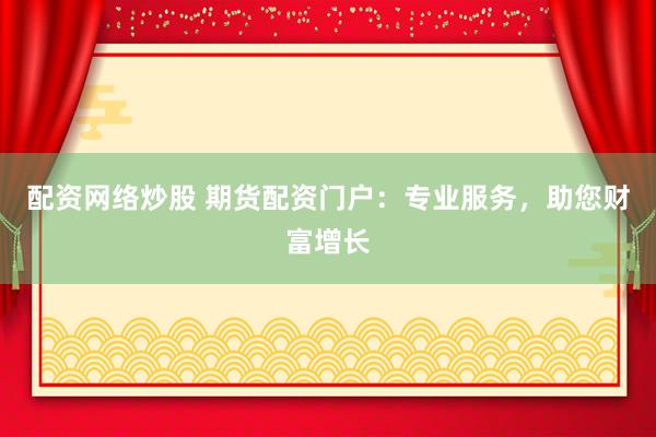 配资网络炒股 期货配资门户：专业服务，助您财富增长