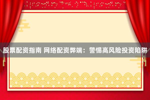 股票配资指南 网络配资弊端：警惕高风险投资陷阱
