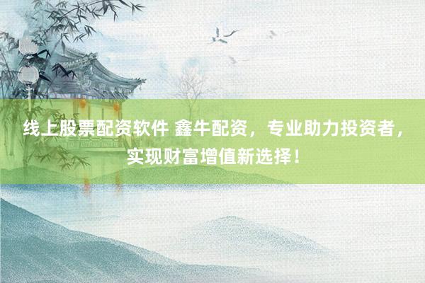 线上股票配资软件 鑫牛配资，专业助力投资者，实现财富增值新选择！