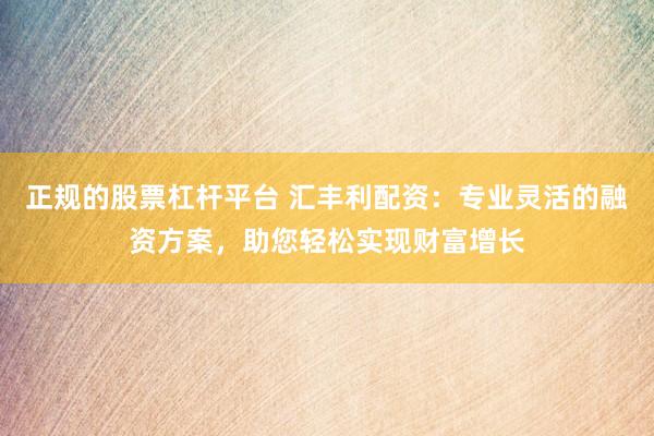 正规的股票杠杆平台 汇丰利配资：专业灵活的融资方案，助您轻松实现财富增长