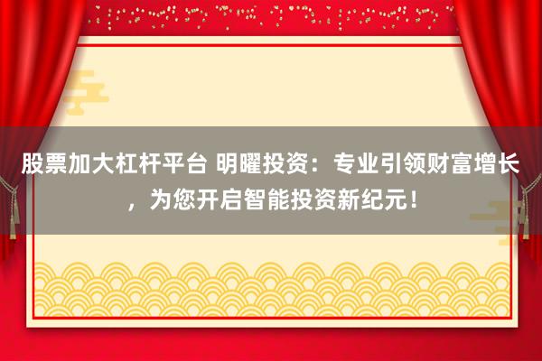 股票加大杠杆平台 明曜投资：专业引领财富增长，为您开启智能投资新纪元！
