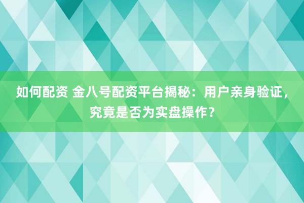 如何配资 金八号配资平台揭秘：用户亲身验证，究竟是否为实盘操作？