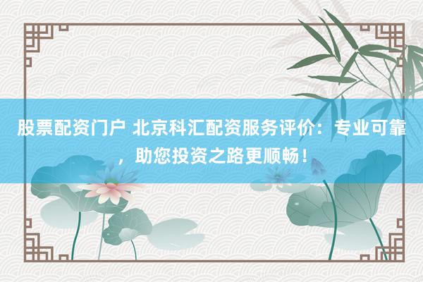 股票配资门户 北京科汇配资服务评价：专业可靠，助您投资之路更顺畅！