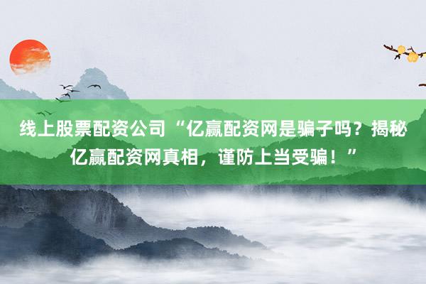 线上股票配资公司 “亿赢配资网是骗子吗？揭秘亿赢配资网真相，谨防上当受骗！”