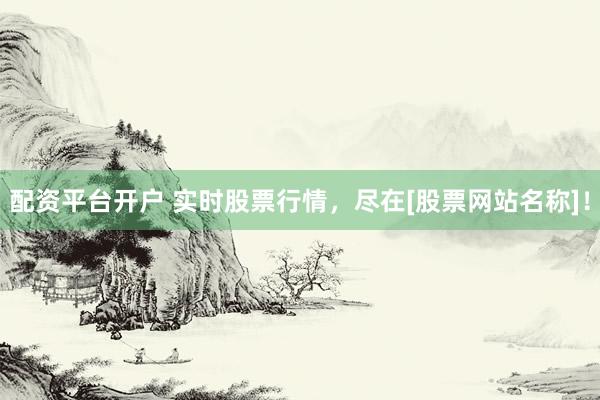 配资平台开户 实时股票行情，尽在[股票网站名称]！