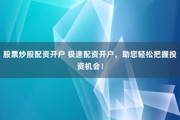 股票炒股配资开户 极速配资开户，助您轻松把握投资机会！