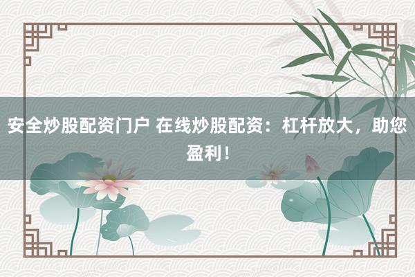 安全炒股配资门户 在线炒股配资：杠杆放大，助您盈利！