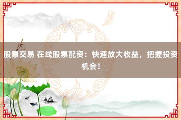 股票交易 在线股票配资：快速放大收益，把握投资机会！