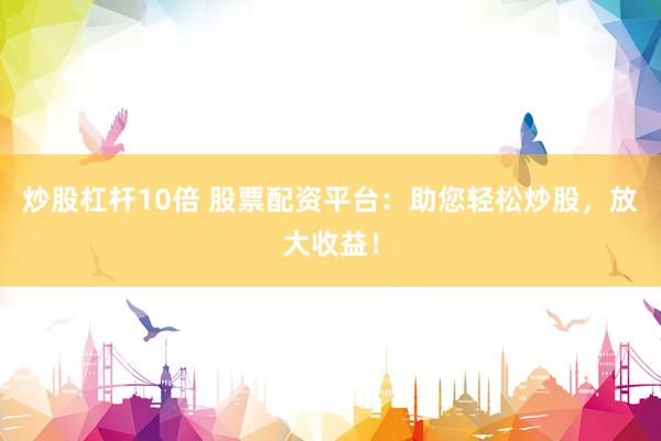 炒股杠杆10倍 股票配资平台：助您轻松炒股，放大收益！