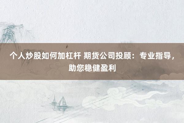 个人炒股如何加杠杆 期货公司投顾：专业指导，助您稳健盈利