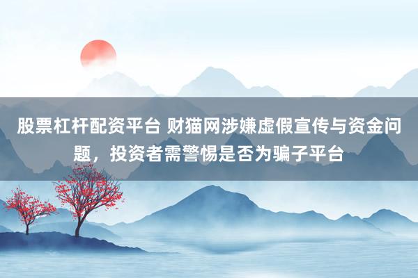 股票杠杆配资平台 财猫网涉嫌虚假宣传与资金问题，投资者需警惕是否为骗子平台