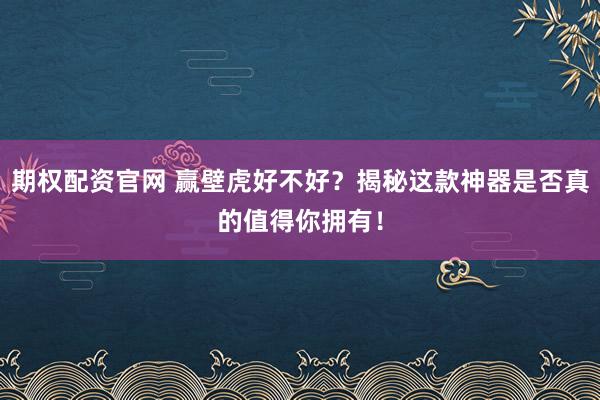 期权配资官网 赢壁虎好不好？揭秘这款神器是否真的值得你拥有！