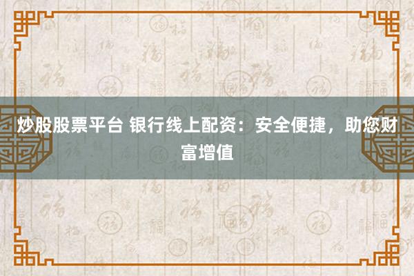 炒股股票平台 银行线上配资：安全便捷，助您财富增值