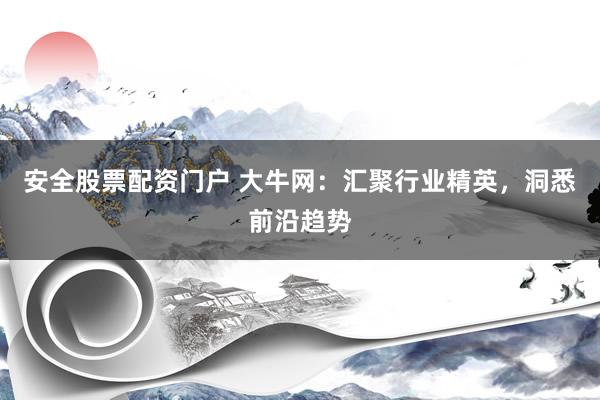 安全股票配资门户 大牛网：汇聚行业精英，洞悉前沿趋势