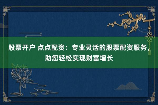 股票开户 点点配资：专业灵活的股票配资服务，助您轻松实现财富增长