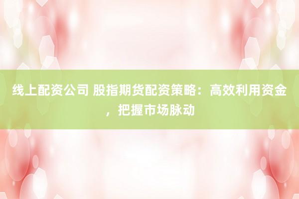 线上配资公司 股指期货配资策略：高效利用资金，把握市场脉动