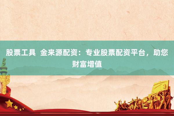 股票工具  金来源配资：专业股票配资平台，助您财富增值