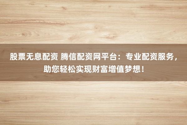 股票无息配资 腾信配资网平台：专业配资服务，助您轻松实现财富增值梦想！