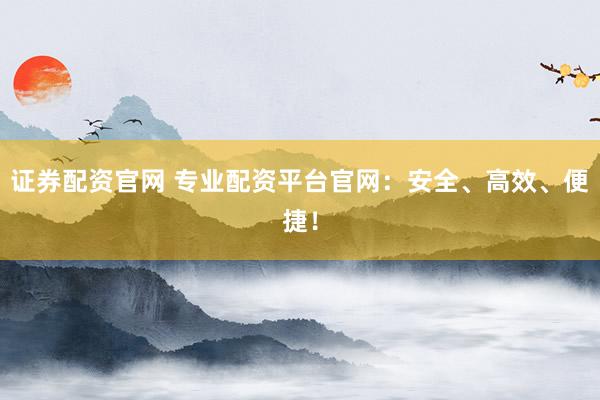 证券配资官网 专业配资平台官网：安全、高效、便捷！