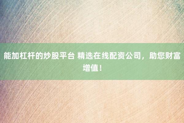 能加杠杆的炒股平台 精选在线配资公司，助您财富增值！