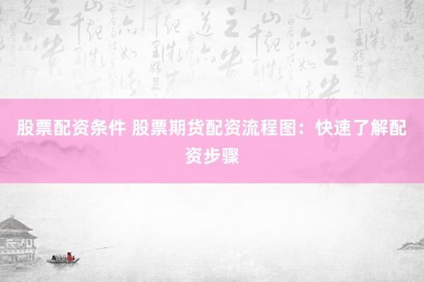 股票配资条件 股票期货配资流程图：快速了解配资步骤
