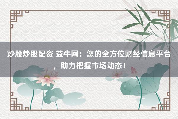 炒股炒股配资 益牛网：您的全方位财经信息平台，助力把握市场动态！