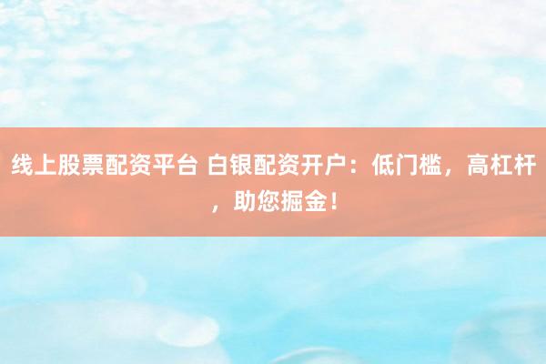 线上股票配资平台 白银配资开户：低门槛，高杠杆，助您掘金！