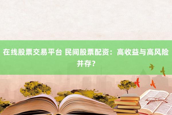 在线股票交易平台 民间股票配资：高收益与高风险并存？